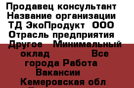 Продавец-консультант › Название организации ­ ТД ЭкоПродукт, ООО › Отрасль предприятия ­ Другое › Минимальный оклад ­ 12 000 - Все города Работа » Вакансии   . Кемеровская обл.,Прокопьевск г.